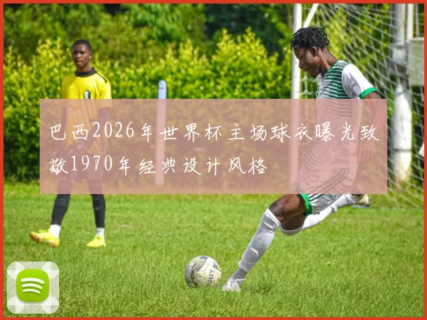 巴西2026年世界杯主场球衣曝光致敬1970年经典设计风格