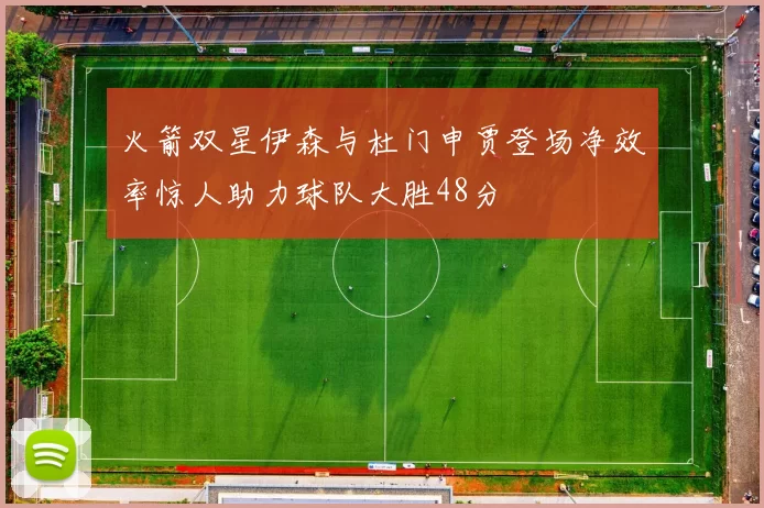 火箭双星伊森与杜门申贾登场净效率惊人助力球队大胜48分