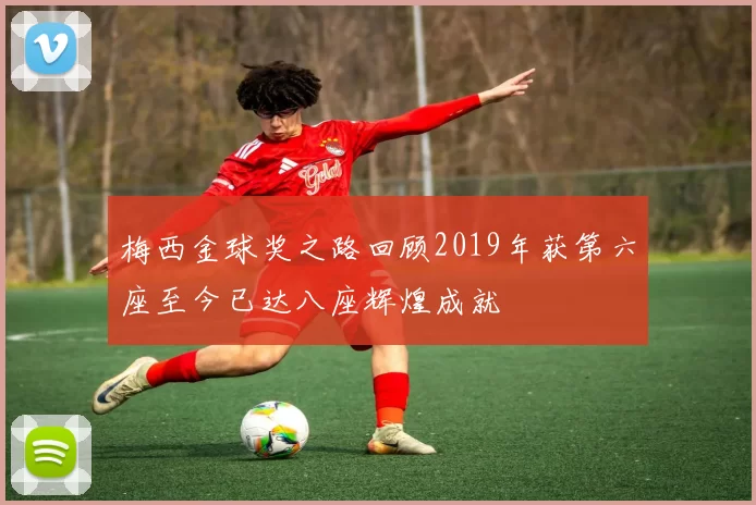 梅西金球奖之路回顾2019年获第六座至今已达八座辉煌成就