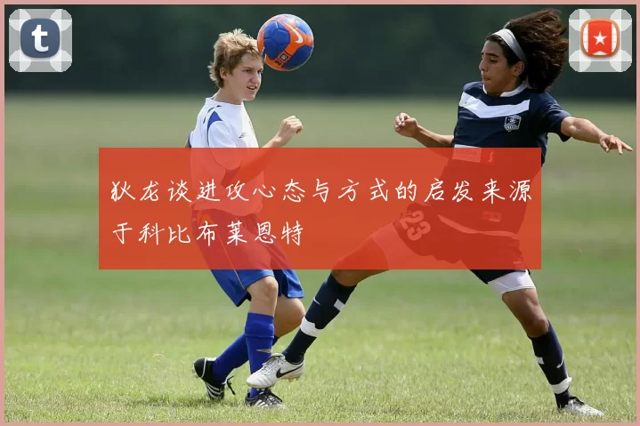 狄龙谈进攻心态与方式的启发来源于科比布莱恩特