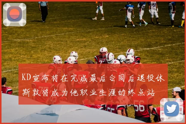 KD宣布将在完成最后合同后退役休斯敦将成为他职业生涯的终点站