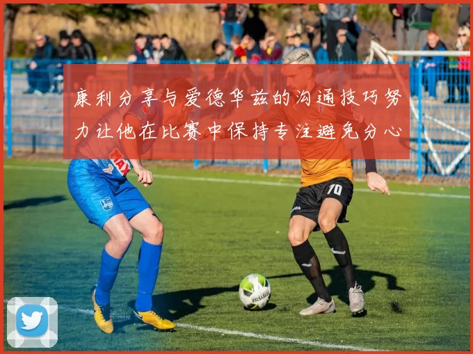 康利分享与爱德华兹的沟通技巧努力让他在比赛中保持专注避免分心