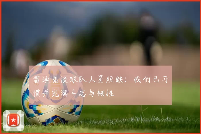 雷迪克谈球队人员短缺：我们已习惯并充满斗志与韧性