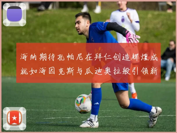 海纳期待孔帕尼在拜仁创造辉煌成就如海因克斯与瓜迪奥拉般引领新时代
