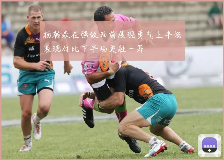 杨瀚森在强敌面前展现勇气上半场表现对比下半场更胜一筹