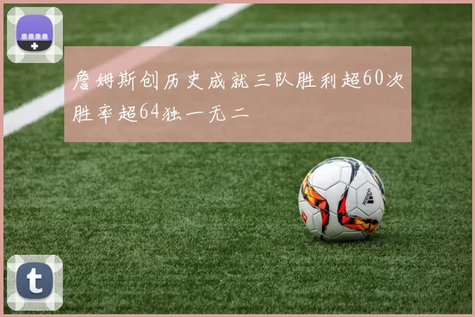 詹姆斯创历史成就三队胜利超60次胜率超64独一无二