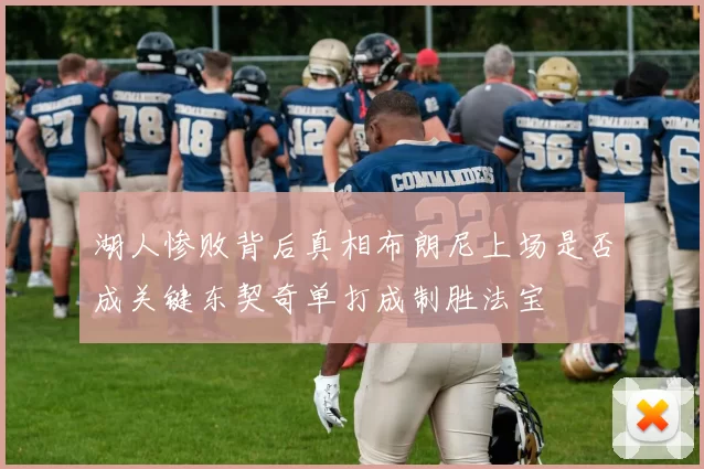 湖人惨败背后真相布朗尼上场是否成关键东契奇单打成制胜法宝