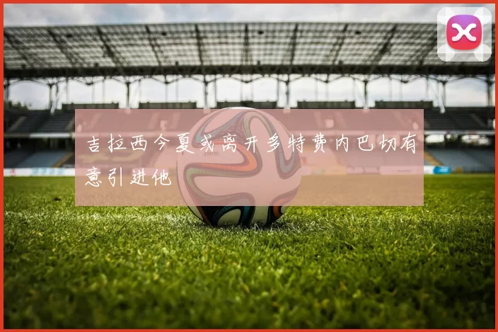 吉拉西今夏或离开多特费内巴切有意引进他