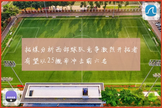 拓媒分析西部球队竞争激烈开拓者有望以25概率冲击前六名