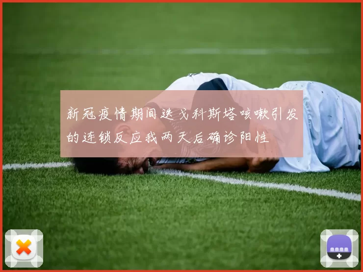 新冠疫情期间迭戈科斯塔咳嗽引发的连锁反应我两天后确诊阳性