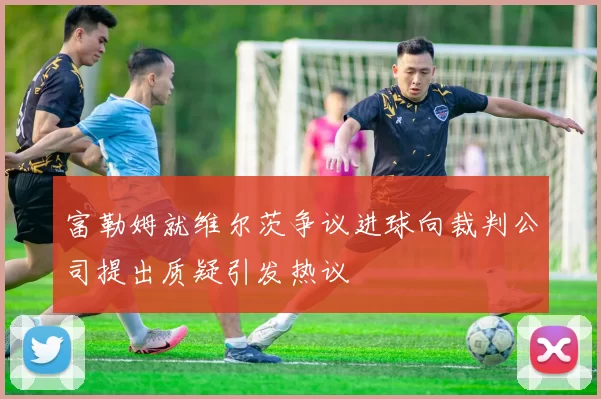 富勒姆就维尔茨争议进球向裁判公司提出质疑引发热议